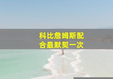 科比詹姆斯配合最默契一次