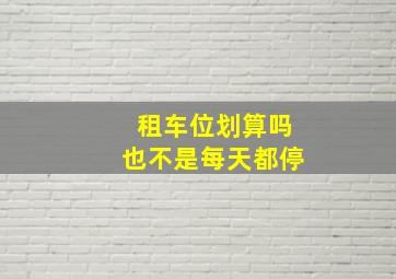 租车位划算吗也不是每天都停