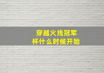 穿越火线冠军杯什么时候开始