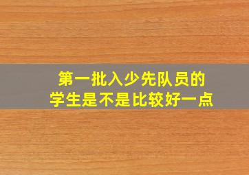 第一批入少先队员的学生是不是比较好一点