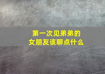 第一次见弟弟的女朋友该聊点什么