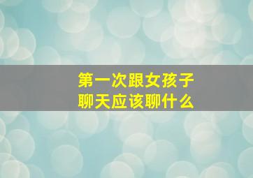 第一次跟女孩子聊天应该聊什么