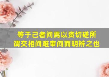 等于己者问焉以资切磋所谓交相问难审问而明辨之也