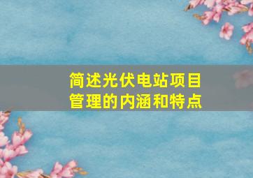 简述光伏电站项目管理的内涵和特点