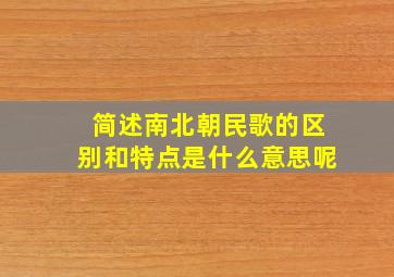 简述南北朝民歌的区别和特点是什么意思呢