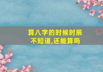 算八字的时候时辰不知道,还能算吗