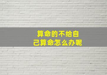 算命的不给自己算命怎么办呢