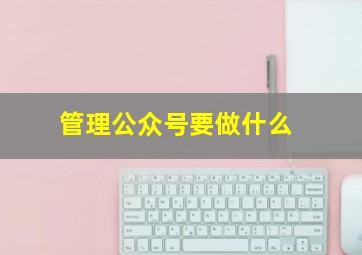 管理公众号要做什么