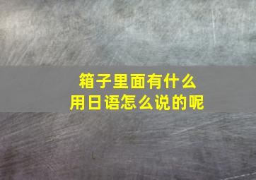 箱子里面有什么用日语怎么说的呢