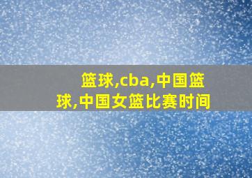 篮球,cba,中国篮球,中国女篮比赛时间