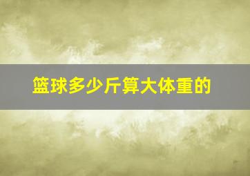 篮球多少斤算大体重的