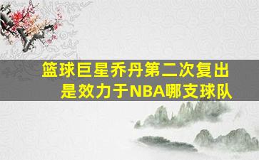 篮球巨星乔丹第二次复出是效力于NBA哪支球队