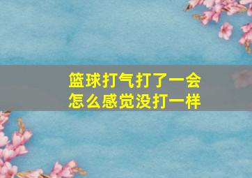 篮球打气打了一会怎么感觉没打一样