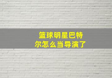 篮球明星巴特尔怎么当导演了