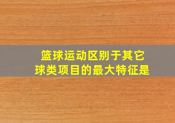 篮球运动区别于其它球类项目的最大特征是