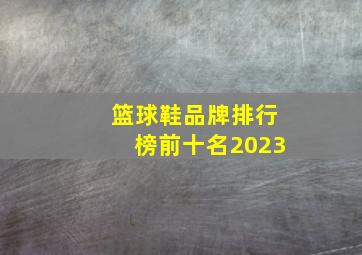 篮球鞋品牌排行榜前十名2023