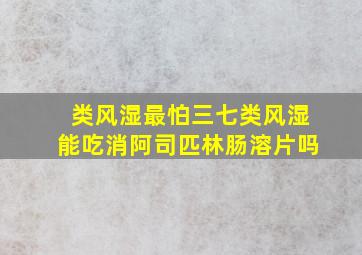 类风湿最怕三七类风湿能吃消阿司匹林肠溶片吗