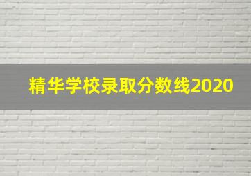 精华学校录取分数线2020