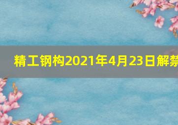 精工钢构2021年4月23日解禁