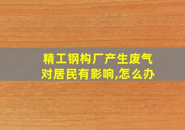 精工钢构厂产生废气对居民有影响,怎么办