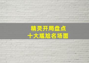 精灵开局盘点十大尴尬名场面