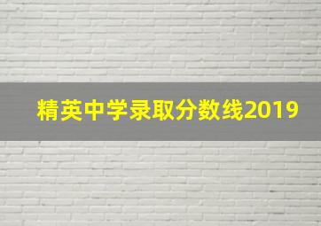 精英中学录取分数线2019