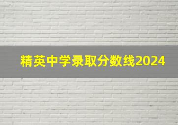 精英中学录取分数线2024