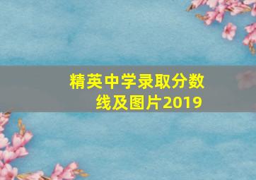 精英中学录取分数线及图片2019