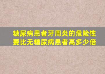 糖尿病患者牙周炎的危险性要比无糖尿病患者高多少倍