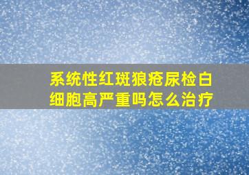 系统性红斑狼疮尿检白细胞高严重吗怎么治疗