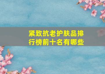 紧致抗老护肤品排行榜前十名有哪些