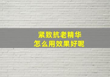 紧致抗老精华怎么用效果好呢