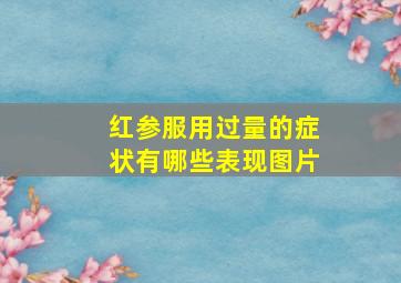 红参服用过量的症状有哪些表现图片