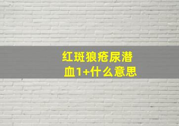 红斑狼疮尿潜血1+什么意思