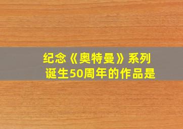 纪念《奥特曼》系列诞生50周年的作品是