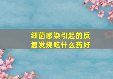 细菌感染引起的反复发烧吃什么药好