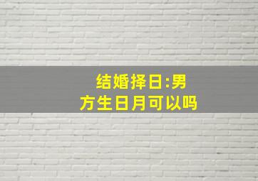 结婚择日:男方生日月可以吗