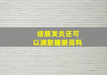 结膜发炎还可以滴散瞳眼膏吗