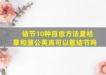 结节10种自愈方法夏枯草和蒲公英真可以散结节吗