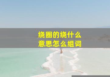 绕圈的绕什么意思怎么组词