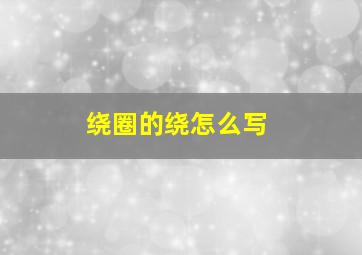 绕圈的绕怎么写