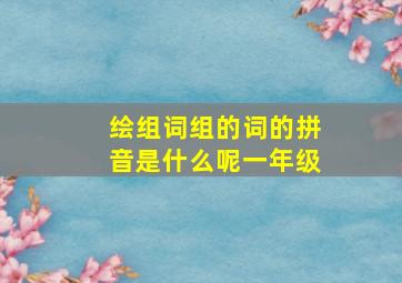 绘组词组的词的拼音是什么呢一年级