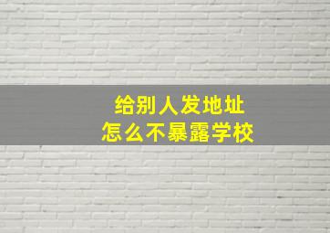 给别人发地址怎么不暴露学校