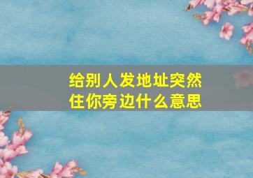 给别人发地址突然住你旁边什么意思