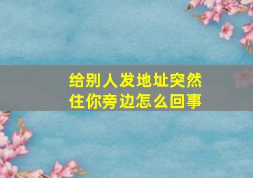 给别人发地址突然住你旁边怎么回事