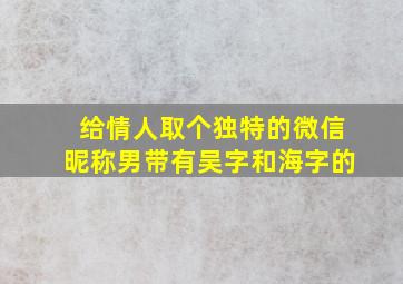 给情人取个独特的微信昵称男带有吴字和海字的