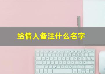 给情人备注什么名字