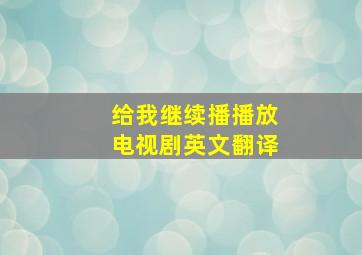 给我继续播播放电视剧英文翻译