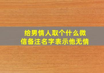 给男情人取个什么微信备注名字表示他无情