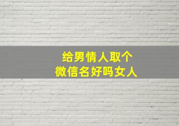 给男情人取个微信名好吗女人